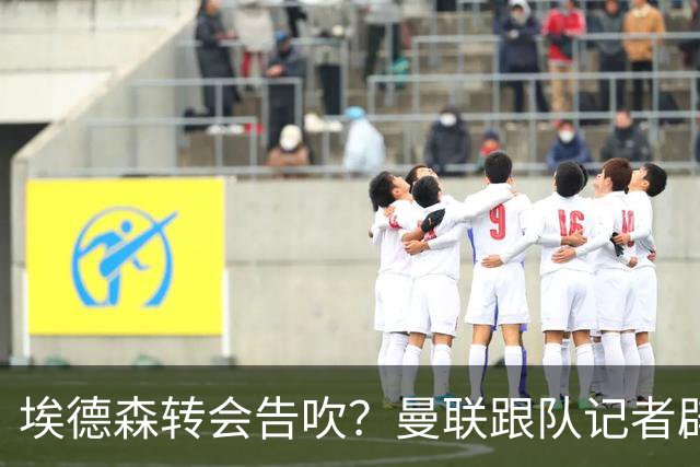 埃德森转会告吹？曼联跟队记者辟谣，红魔询价切尔西中场妖星